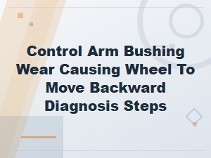 Control Arm Bushing Wear Causing Wheel to Move Backward Diagnosis Steps