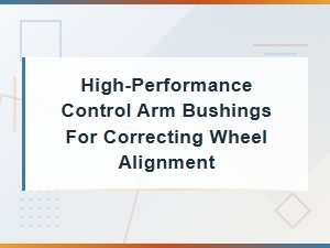 High-Performance Control Arm Bushings for Correcting Wheel Alignment