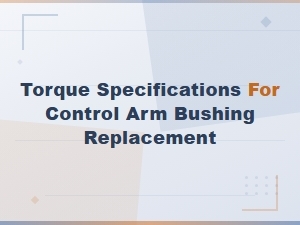 Control Arm Bushing Replacement Torque Specifications Guide