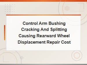 Control Arm Bushing Cracking and Splitting Causes and Rearward Wheel Displacement Repair Costs