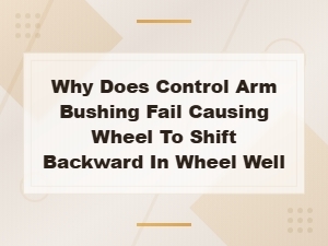 Why Control Arm Bushings Fail and Cause the Wheel to Shift Backward