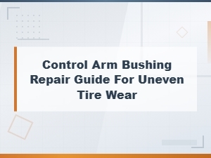 Control Arm Bushing Repair Guide: Fix Uneven Tire Wear for Safer Driving