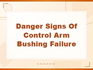 Danger Signs of Control Arm Bushing Failure You Should Never Ignore