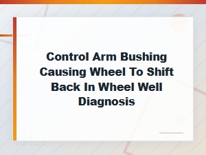 Control Arm Bushing Failure Diagnosis: Why Your Wheel Shifts Back in the Wheel Well