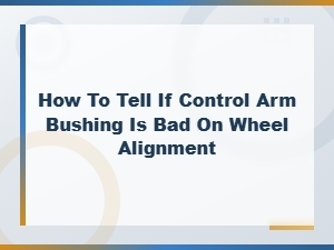 Signs of a Bad Control Arm Bushing Affecting Wheel Alignment
